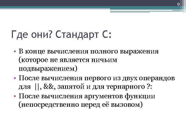 9 Где они? Стандарт C: • В конце вычисления полного выражения (которое не является