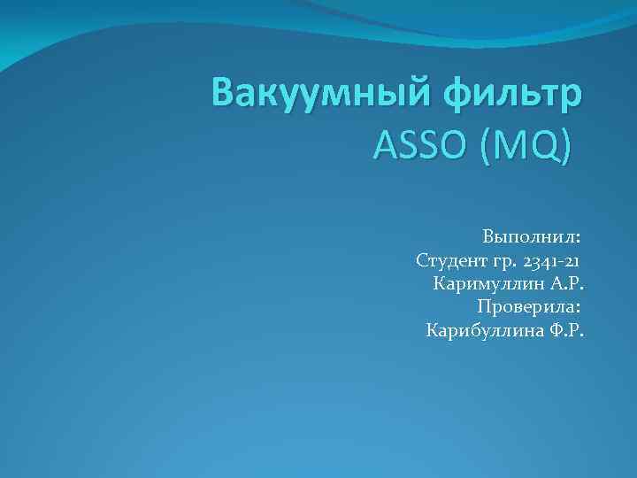 Вакуумный фильтр ASSO (MQ) Выполнил: Студент гр. 2341 -21 Каримуллин А. Р. Проверила: Карибуллина