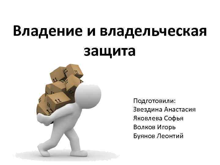Владение и владельческая защита Подготовили: Звездина Анастасия Яковлева Софья Волков Игорь Буянов Леонтий 