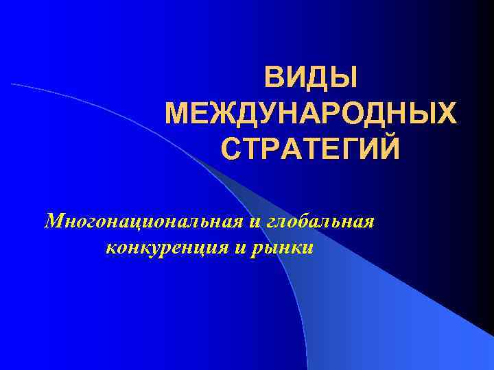ВИДЫ МЕЖДУНАРОДНЫХ СТРАТЕГИЙ Многонациональная и глобальная конкуренция и рынки 