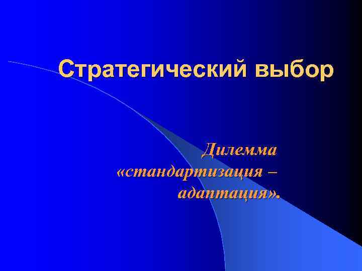 Стратегический выбор Дилемма «стандартизация – адаптация» . 