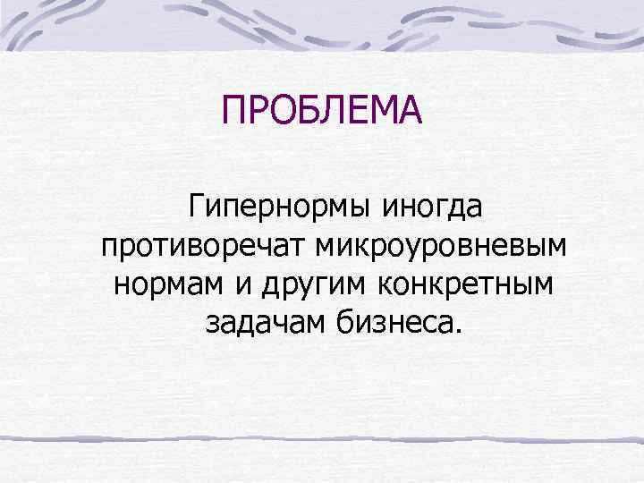 ПРОБЛЕМА Гипернормы иногда противоречат микроуровневым нормам и другим конкретным задачам бизнеса. 