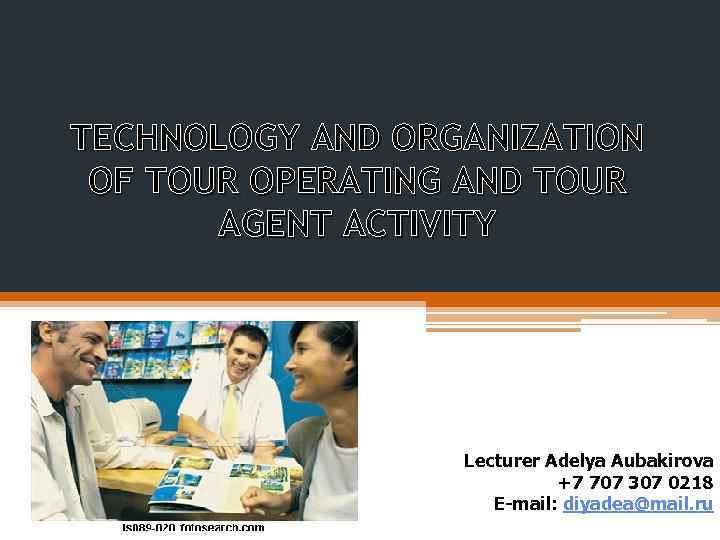 TECHNOLOGY AND ORGANIZATION OF TOUR OPERATING AND TOUR AGENT ACTIVITY Lecturer Adelya Aubakirova +7