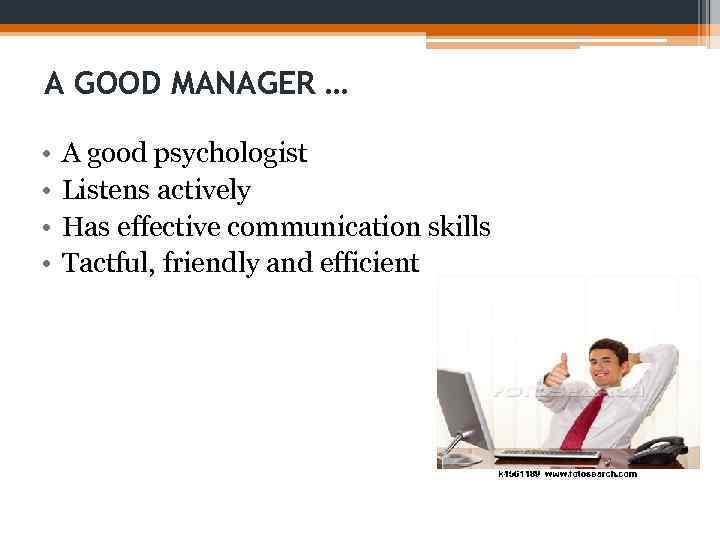 A GOOD MANAGER … • • A good psychologist Listens actively Has effective communication