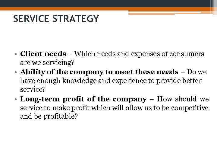 SERVICE STRATEGY • Client needs – Which needs and expenses of consumers are we