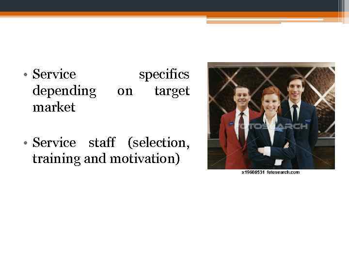  • Service depending market specifics on target • Service staff (selection, training and