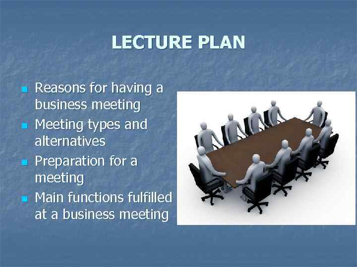 LECTURE PLAN n n Reasons for having a business meeting Meeting types and alternatives