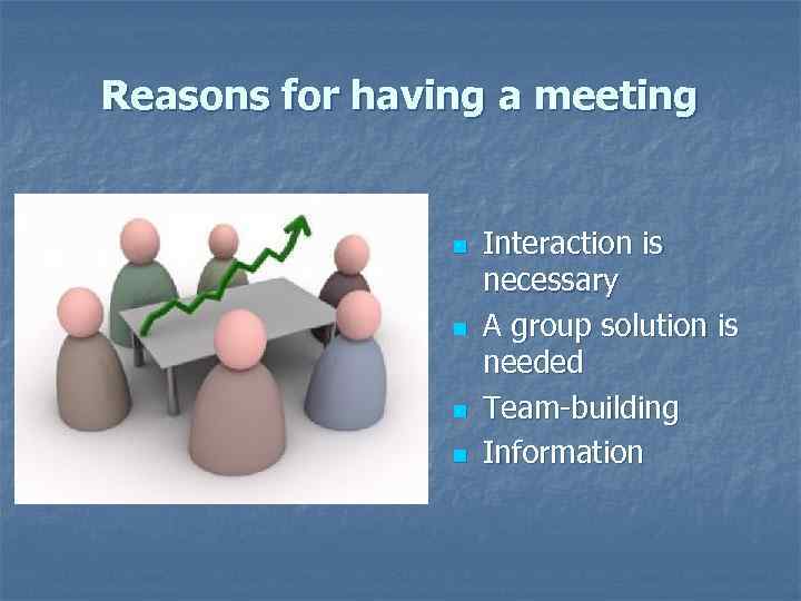 Reasons for having a meeting n n Interaction is necessary A group solution is
