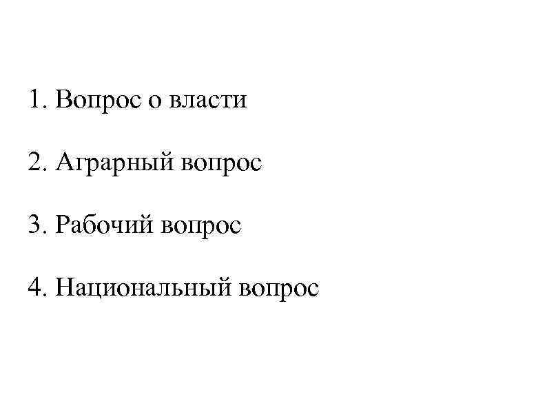 1. Вопрос о власти 2. Аграрный вопрос 3. Рабочий вопрос 4. Национальный вопрос 