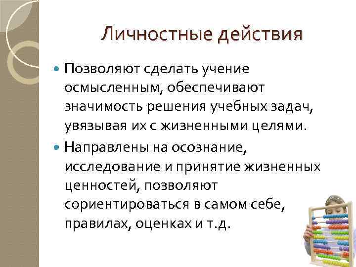 Личностные действия Позволяют сделать учение осмысленным, обеспечивают значимость решения учебных задач, увязывая их с