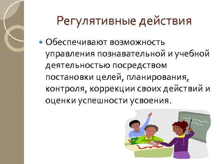 Регулятивные действия Обеспечивают возможность управления познавательной и учебной деятельностью посредством постановки целей, планирования, контроля,