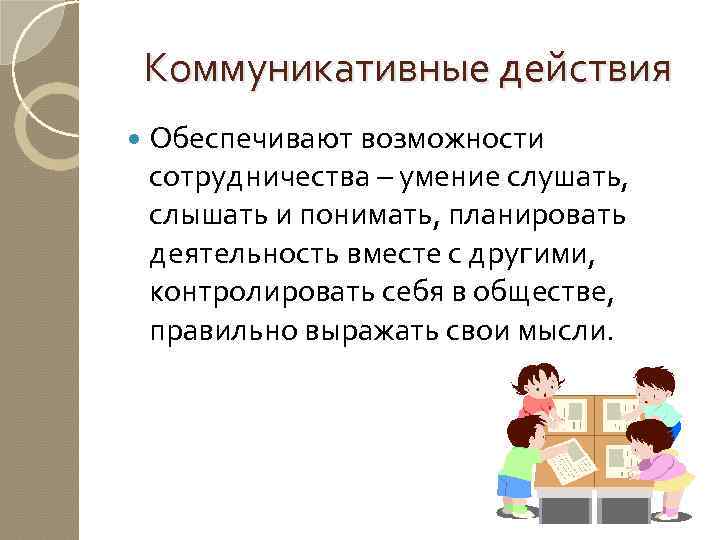 Коммуникативные действия Обеспечивают возможности сотрудничества – умение слушать, слышать и понимать, планировать деятельность вместе