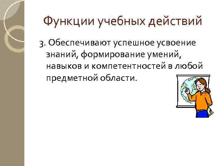 Функции учебных действий 3. Обеспечивают успешное усвоение знаний, формирование умений, навыков и компетентностей в