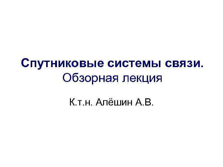 Спутниковые системы связи. Обзорная лекция К. т. н. Алёшин А. В. 