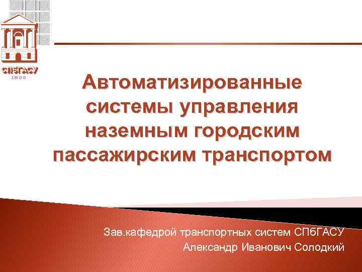 Автоматизированные системы управления наземным городским пассажирским транспортом Зав. кафедрой транспортных систем СПб. ГАСУ Александр