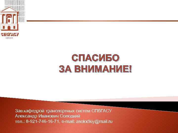 СПАСИБО ЗА ВНИМАНИЕ! Зав. кафедрой транспортных систем СПб. ГАСУ Александр Иванович Солодкий тел. :