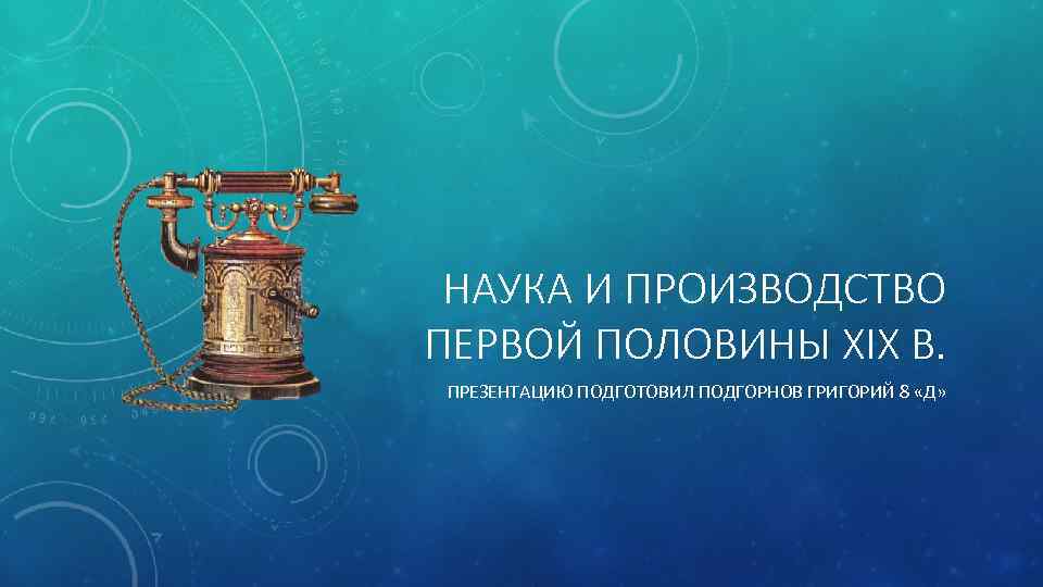 НАУКА И ПРОИЗВОДСТВО ПЕРВОЙ ПОЛОВИНЫ XIX В. ПРЕЗЕНТАЦИЮ ПОДГОТОВИЛ ПОДГОРНОВ ГРИГОРИЙ 8 «Д» 