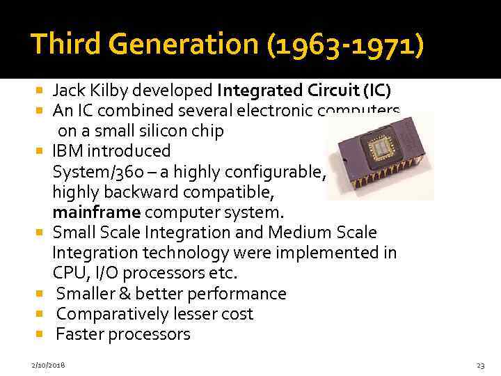 Third Generation (1963 -1971) Jack Kilby developed Integrated Circuit (IC) An IC combined several