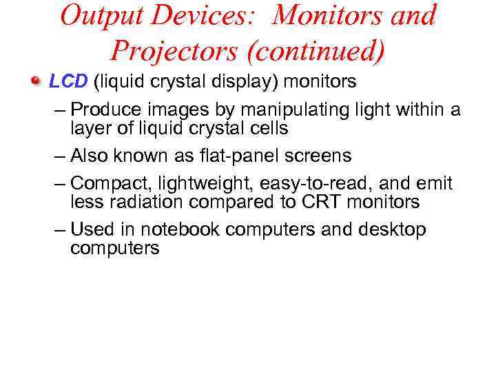 Output Devices: Monitors and Projectors (continued) LCD (liquid crystal display) monitors – Produce images