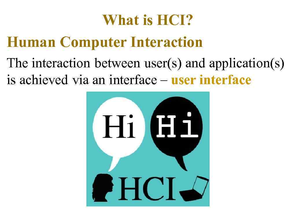 What is HCI? Human Computer Interaction The interaction between user(s) and application(s) is achieved
