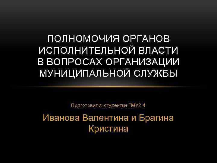 ПОЛНОМОЧИЯ ОРГАНОВ ИСПОЛНИТЕЛЬНОЙ ВЛАСТИ В ВОПРОСАХ ОРГАНИЗАЦИИ МУНИЦИПАЛЬНОЙ СЛУЖБЫ Подготовили: студентки ГМУ 2 -4