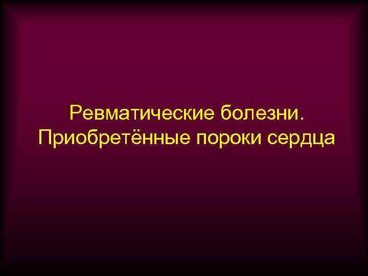 Ревматические болезни. Приобретённые пороки сердца 