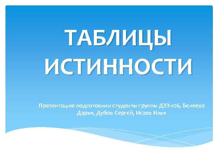 ТАБЛИЦЫ ИСТИННОСТИ Презентацию подготовили студенты группы ДЭЭ-106, Беляева Дарья, Дубов Сергей, Исаев Илья 