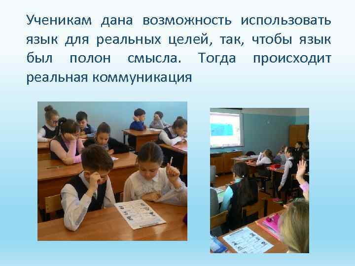Ученикам дана возможность использовать язык для реальных целей, так, чтобы язык был полон смысла.