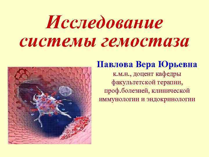 Исследование системы гемостаза Павлова Вера Юрьевна к. м. н. , доцент кафедры факультетской терапии,