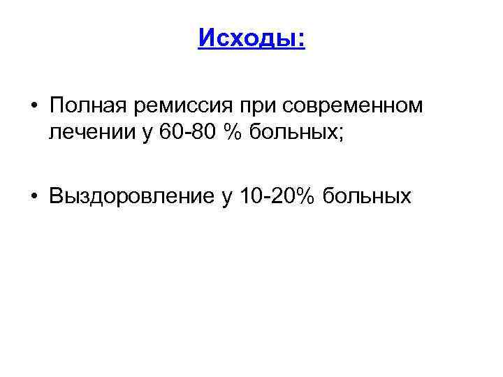 Исходы: • Полная ремиссия при современном лечении у 60 -80 % больных; • Выздоровление