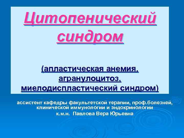 Цитопенический синдром (апластическая анемия, агранулоцитоз, миелодиспластический синдром) ассистент кафедры факультетской терапии, проф. болезней, клинической