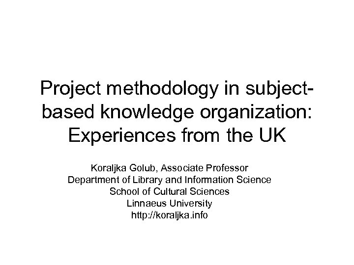 Project methodology in subjectbased knowledge organization: Experiences from the UK Koraljka Golub, Associate Professor