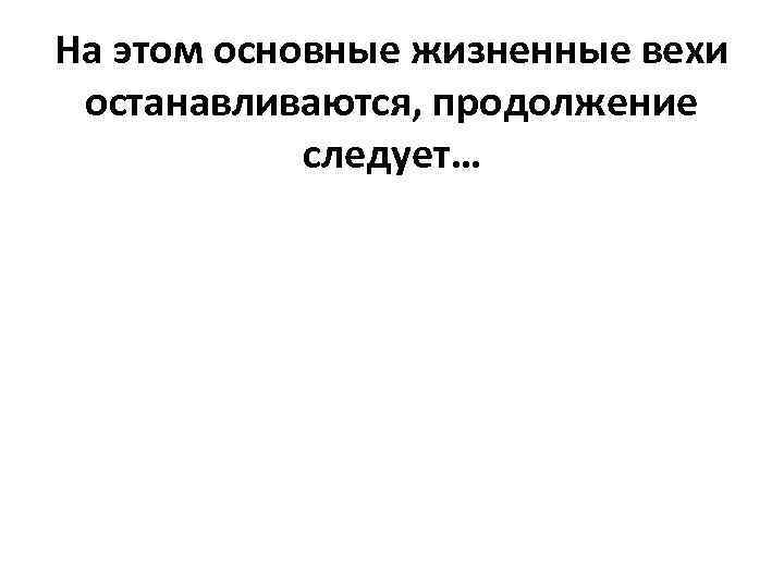 На этом основные жизненные вехи останавливаются, продолжение следует… 