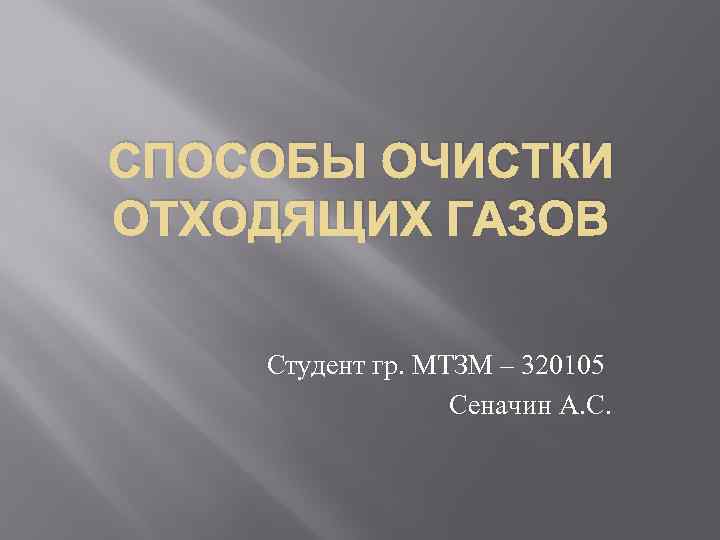 СПОСОБЫ ОЧИСТКИ ОТХОДЯЩИХ ГАЗОВ Студент гр. МТЗМ – 320105 Сеначин А. С. 