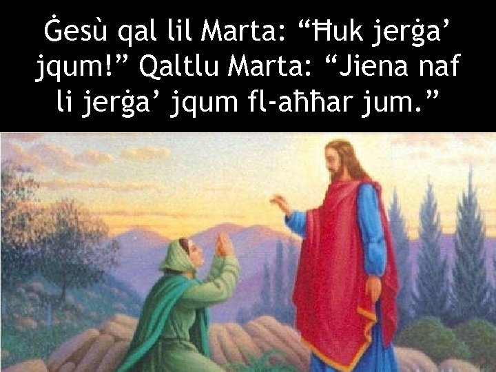Ġesù qal lil Marta: “Ħuk jerġa’ jqum!” Qaltlu Marta: “Jiena naf li jerġa’ jqum