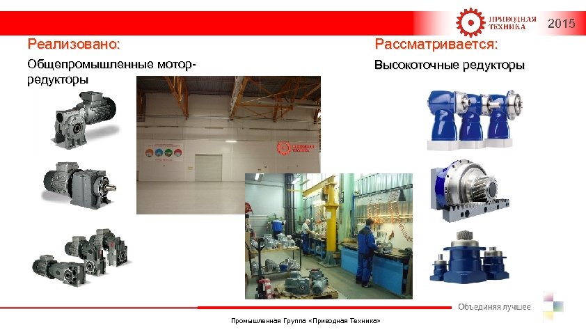 2015 Реализовано: Рассматривается: Общепромышленные моторредукторы Высокоточные редукторы Промышленная Группа «Приводная Техника» 