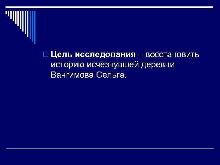 o Цель исследования – восстановить историю исчезнувшей деревни Вангимова Сельга. 