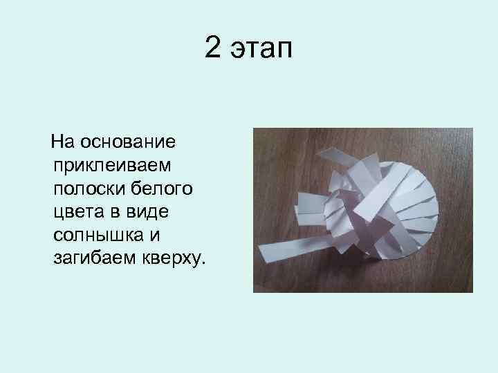 2 этап На основание приклеиваем полоски белого цвета в виде солнышка и загибаем кверху.