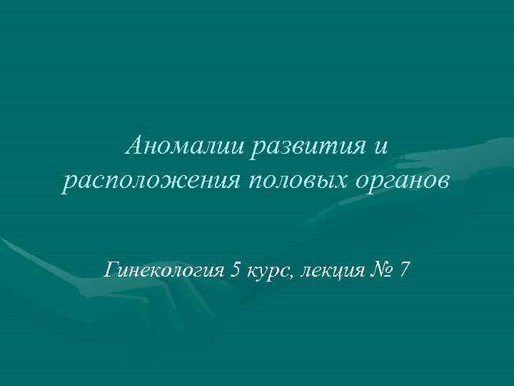 Аномалии развития и расположения половых органов Гинекология 5 курс, лекция № 7 