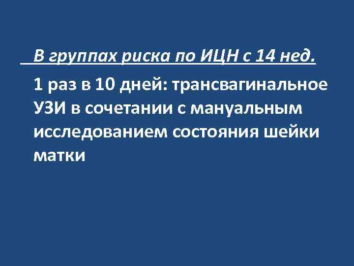В группах риска по ИЦН с 14 нед. 1 раз в 10 дней: трансвагинальное