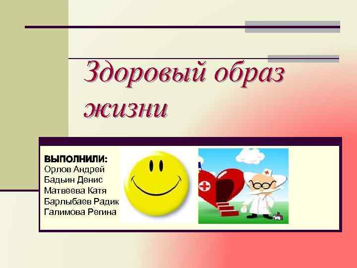 Здоровый образ жизни Орлов Андрей Бадьин Денис Матвеева Катя Барлыбаев Радик Галимова Регина 