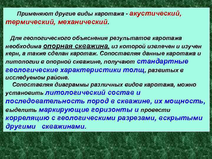 Применяют другие виды каротажа - акустический, термический, механический. Для геологического объяснения результатов каротажа необходима