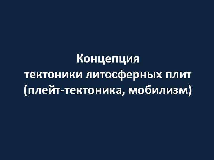 Концепция тектоники литосферных плит (плейт-тектоника, мобилизм) 