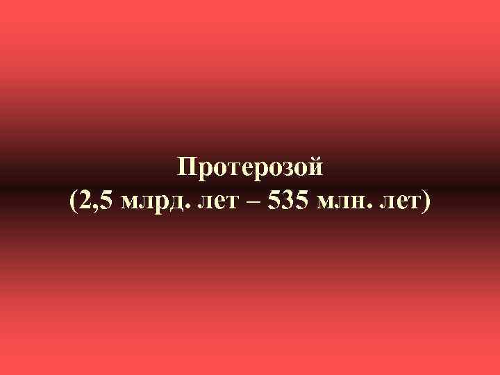 Протерозой (2, 5 млрд. лет – 535 млн. лет) 