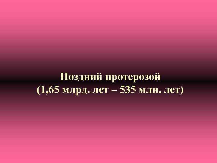 Поздний протерозой (1, 65 млрд. лет – 535 млн. лет) 