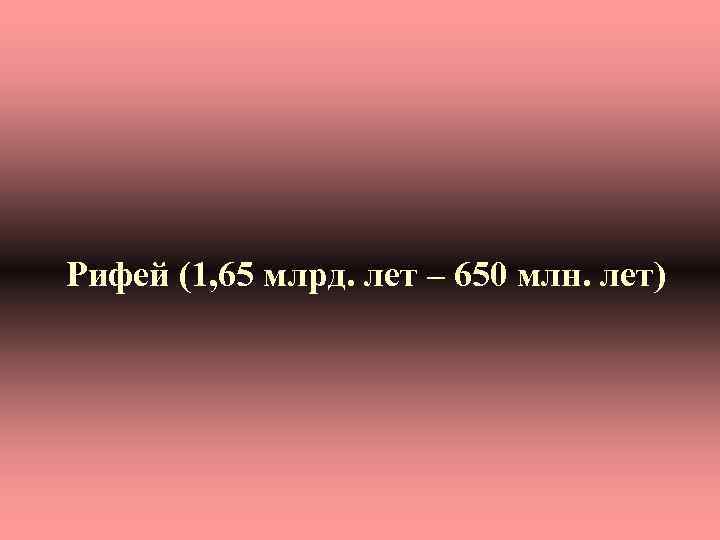 Рифей (1, 65 млрд. лет – 650 млн. лет) 