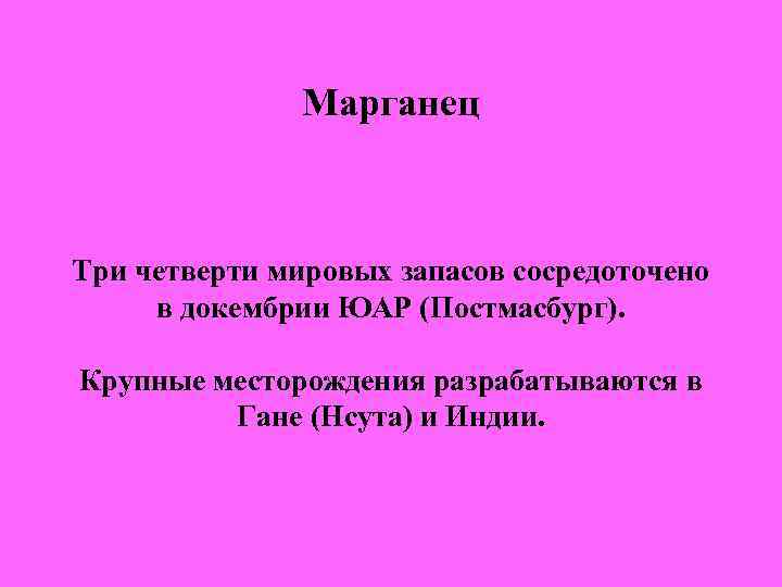 Марганец Три четверти мировых запасов сосредоточено в докембрии ЮАР (Постмасбург). Крупные месторождения разрабатываются в