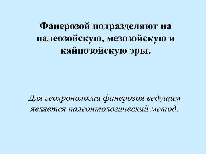 Фанерозой подразделяют на палеозойскую, мезозойскую и кайнозойскую эры. Для геохронологии фанерозоя ведущим является палеонтологический