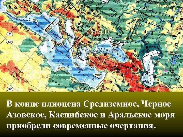 В конце плиоцена Средиземное, Черное Азовское, Каспийское и Аральское моря приобрели современные очертания. 