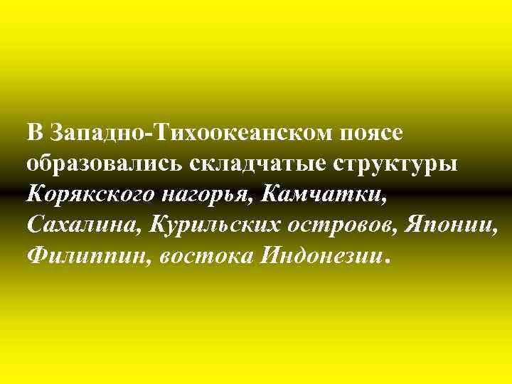 В Западно-Тихоокеанском поясе образовались складчатые структуры Корякского нагорья, Камчатки, Сахалина, Курильских островов, Японии, Филиппин,